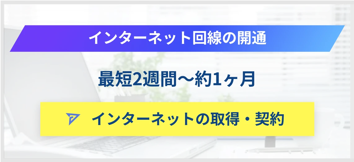 インターネット回線の開通 最短2週間～約1ヶ月 インターネットの取得・契約
